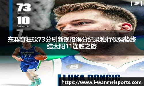 东契奇狂砍73分刷新现役得分纪录独行侠强势终结太阳11连胜之旅
