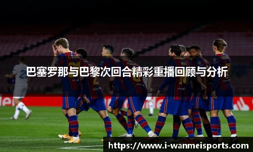 巴塞罗那与巴黎次回合精彩重播回顾与分析