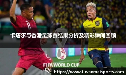 卡塔尔与香港足球赛结果分析及精彩瞬间回顾